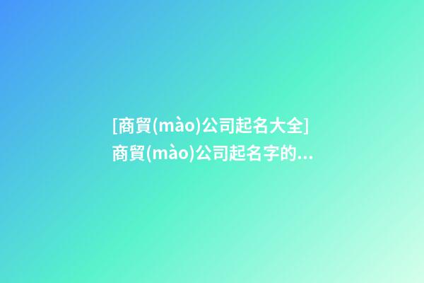 [商貿(mào)公司起名大全]商貿(mào)公司起名字的幾大技巧點(diǎn)-第1張-公司起名-玄機(jī)派